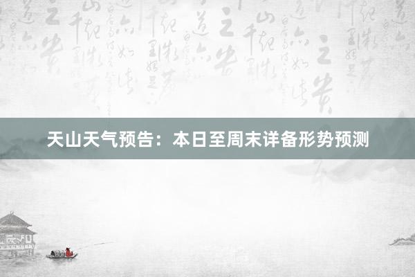 天山天气预告：本日至周末详备形势预测