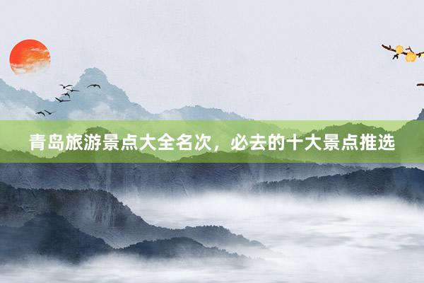 青岛旅游景点大全名次，必去的十大景点推选