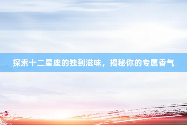 探索十二星座的独到滋味，揭秘你的专属香气