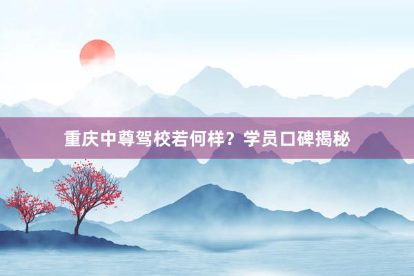 重庆中尊驾校若何样？学员口碑揭秘