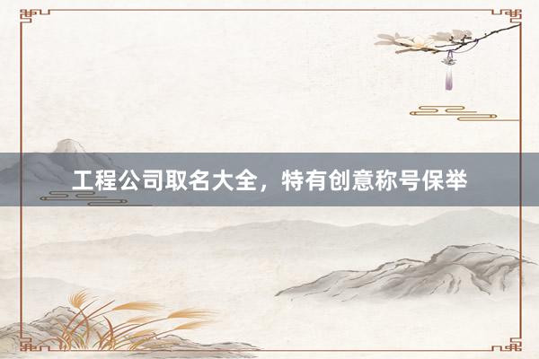 工程公司取名大全，特有创意称号保举