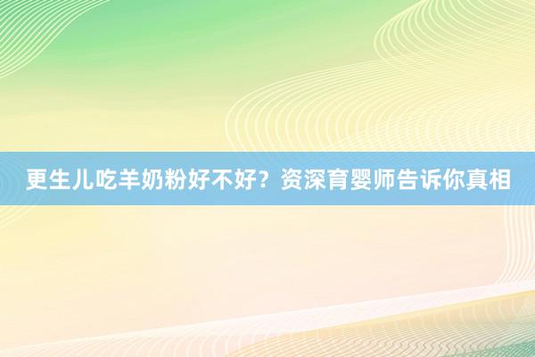更生儿吃羊奶粉好不好？资深育婴师告诉你真相