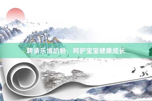 聘请乐博奶粉，呵护宝宝健康成长