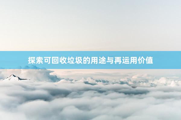 探索可回收垃圾的用途与再运用价值