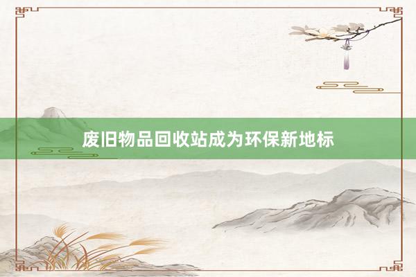 废旧物品回收站成为环保新地标