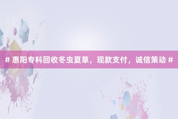 # 惠阳专科回收冬虫夏草，现款支付，诚信策动 #